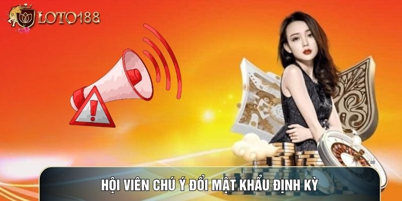 Hội viên chú ý đổi mật khẩu định kỳ Hội viên chú ý đổi mật khẩu định kỳ