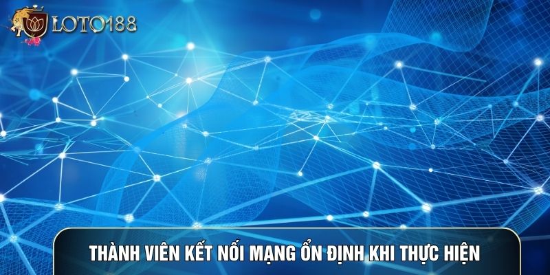 Thành viên kết nối mạng ổn định khi thực hiện Thành viên kết nối mạng ổn định khi thực hiện